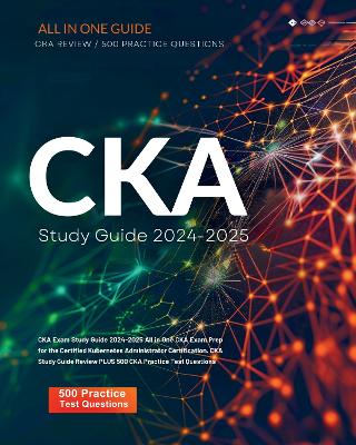 CKA Exam Study Guide 2024-2025 All in One CKA Exam Prep for the Certified Kubernetes Administrator Certification. CKA Study Guide Review PLUS 500 CKA Practice Test Questions - Rodgers, Christian