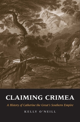 Claiming Crimea: A History of Catherine the Great's Southern Empire - O'Neill, Kelly
