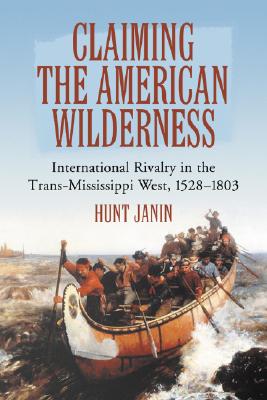 Claiming the American Wilderness: International Rivalry in the Trans-Mississippi West, 1528-1803 - Janin, Hunt