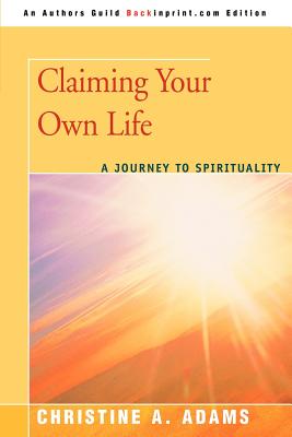 Claiming Your Own Life: A Journey to Spirituality - Adams, Christine A