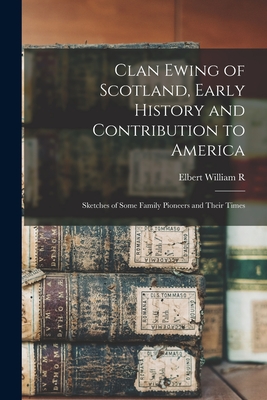 Clan Ewing of Scotland, Early History and Contribution to America; Sketches of Some Family Pioneers and Their Times - Ewing, Elbert William R B 1867