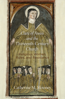 Clare of Assisi and the Thirteenth-Century Church: Religious Women, Rules, and Resistance - Mooney, Catherine M