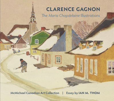 Clarence Gagnon: The Maria Chapdelaine Illustrations - McMichael Canadian Art Collection, and Thom, Ian M, and Haemon, Louis