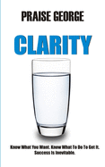 Clarity: Know What You Want. Know What To Do To Get It. Success Is Inevitable.
