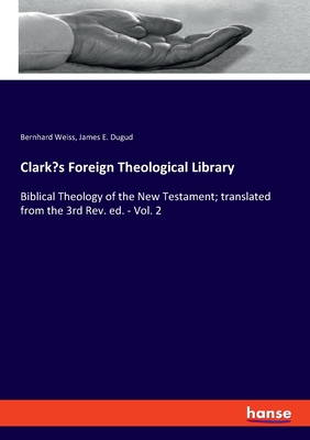 Clark's Foreign Theological Library: Biblical Theology of the New Testament; translated from the 3rd Rev. ed. - Vol. 2 - Weiss, Bernhard, and Dugud, James E