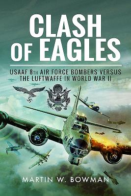 Clash of Eagles: USAAF 8th Air Force Bombers versus the Luftwaffe in World War II - Bowman, Martin W.