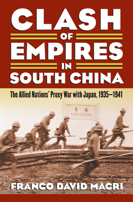 Clash of Empires in South China: The Allied Nations' Proxy War with Japan, 1935-1941 - Macri, Franco David