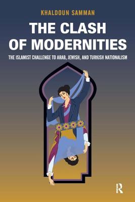 Clash of Modernities: The Making and Unmaking of the New Jew, Turk, and Arab and the Islamist Challenge - Samman, Khaldoun