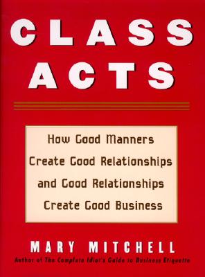 Class Acts: How Good Manners Create Good Relationships and Good Relationships Create Good Business - Mitchell, Mary