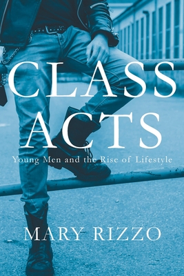 Class Acts: Young Men and the Rise of Lifestyle - Rizzo, Mary