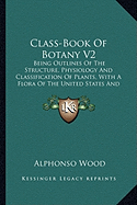 Class-Book of Botany V2: Being Outlines of the Structure, Physiology and Classification of Plants, with a Flora of the United States and Canada (1897) - Wood, Alphonso