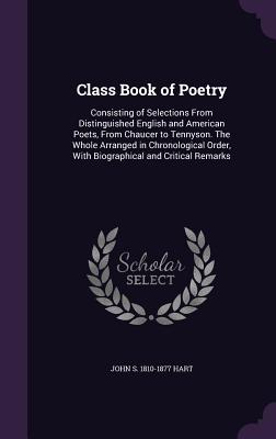 Class Book of Poetry: Consisting of Selections From Distinguished English and American Poets, From Chaucer to Tennyson. The Whole Arranged in Chronological Order, With Biographical and Critical Remarks - Hart, John S 1810-1877