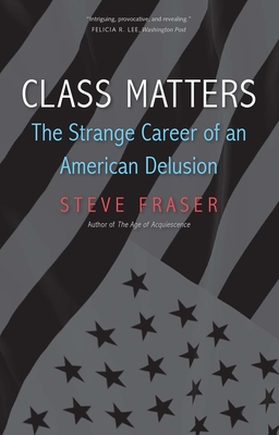 Class Matters: The Strange Career of an American Delusion - Fraser, Steve