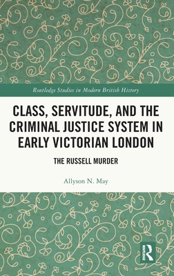 Class, Servitude, and the Criminal Justice System in Early Victorian London: The Russell Murder - May, Allyson N