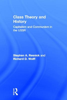 Class Theory and History: Capitalism and Communism in the USSR - Resnick, Stephen a, and Wolff, Richard D