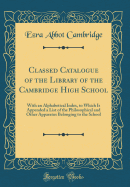 Classed Catalogue of the Library of the Cambridge High School: With an Alphabetical Index, to Which Is Appended a List of the Philosophical and Other Apparatus Belonging to the School (Classic Reprint)