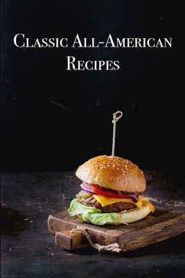 Classic All-American Recipes: Delicious American Classic Dishes for the Beginner Cook - Boucher, Juliette