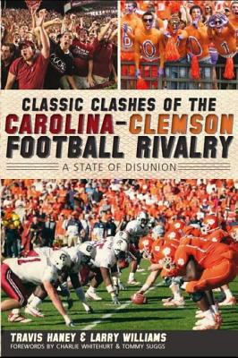 Classic Clashes of the Carolina-Clemson Football Rivalry:: A State of Diunion - Haney, Travis, and Williams, Larry