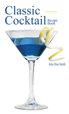 Classic Cocktail Recipe Book: Discover 40 delicious recipes of the classic drink from around the world. - Smith, John Dias