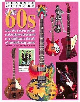 Classic Guitars of the 60's: How the Electric Guitar and Its Players Dominated a Revolutionary Decade of Mind-Blowing Music - Bacon, Tony (Editor)