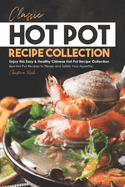 Classic Hot Pot Recipe Collection: Enjoy this Easy & Healthy Chinese Hot Pot Recipe Collection - Best Hot Pot Recipes to Please and Satisfy Your Appetite!