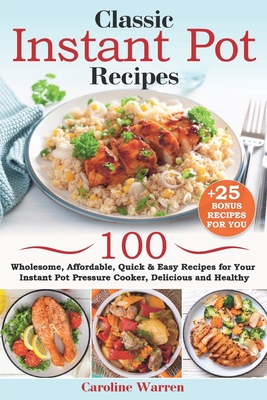 Classic Instant Pot Recipes: Wholesome, Affordable, Quick & Easy Recipes for Your Instant Pot Pressure Cooker, Delicious and Healthy, + Bonus (25 Great Dishes) - Warren, Caroline