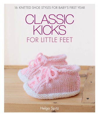 Classic Kicks for Little Feet: 16 Knitted Shoe Styles for Baby's First Year - Spitz, Helga