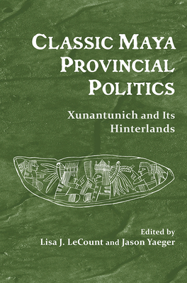 Classic Maya Provincial Politics: Xunantunich and Its Hinterlands - Lecount, Lisa J (Editor), and Yaeger, Jason (Editor)