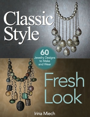 Classic Style, Fresh Look: Sixty Jewelry Designs to Make and Wear - Miech, Irina