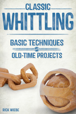 Classic Whittling: Basic Techniques and Old-Time Projects - Wiebe, Rick