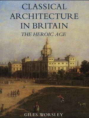 Classical Architecture in Britain: The Heroic Age - Worsley, Giles