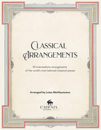 Classical Arrangements: 30 Intermediate arrangements of the world's most beloved classical pieces