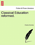 Classical Education Reformed. - Kennedy, Charles