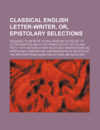 Classical English Letter-Writer, or Epistolary Selections: Designed to Improve Young Persons in the Art of Letter-Writing, and in the Principles of Virtue and Piety; With Introductory Rules and Observations on Epistolary Composition, and Biographical Noti