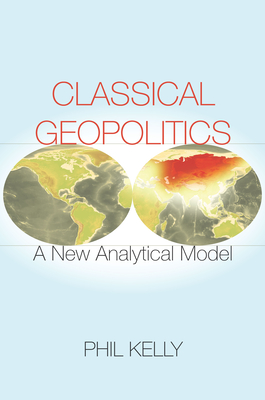 Classical Geopolitics: A New Analytical Model - Kelly, Phil