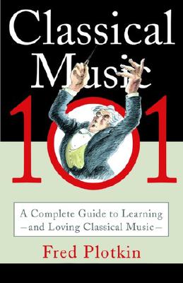 Classical Music 101: The Complete Guide to Learning and Loving Classical Music - Plotkin, Fred