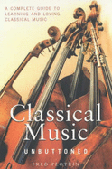 Classical Music Unbuttoned: A Complete Guide to Learning and Loving Classical Music