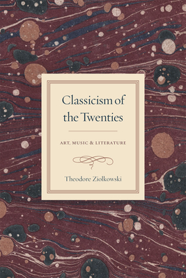 Classicism of the Twenties: Art, Music, and Literature - Ziolkowski, Theodore