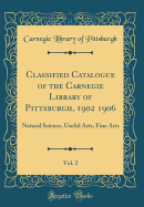 Classified Catalogue of the Carnegie Library of Pittsburgh, 1902 1906, Vol. 2: Natural Science, Useful Arts, Fine Arts (Classic Reprint)