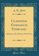 Classified Gymnasium Exercises: Of System of R. J Roberts, with Notes (Classic Reprint)