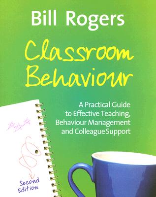 Classroom Behaviour: A Practical Guide to Effective Teaching, Behaviour Management and Colleague Support - Rogers, Bill