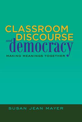 Classroom Discourse and Democracy: Making Meanings Together - Goodman, Greg S, and Mayer, Susan Jean