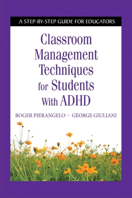 Classroom Management Techniques for Students with ADHD: A Step-By-Step Guide for Educators - Pierangelo, Roger, Dr., and Giuliani, George