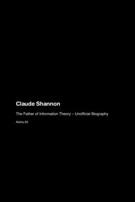 Claude Shannon: The Father of Information Theory - Unofficial Biography - Ali, Aisha