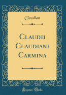 Claudii Claudiani Carmina (Classic Reprint)