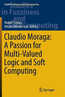 Claudio Moraga: A Passion for Multi-Valued Logic and Soft Computing - Seising, Rudolf (Editor), and Allende-Cid, Hctor (Editor)