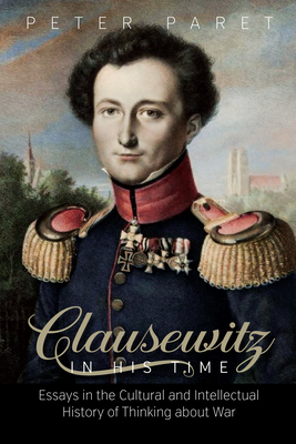 Clausewitz in His Time: Essays in the Cultural and Intellectual History of Thinking about War - Paret, Peter