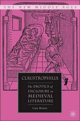 Claustrophilia: The Erotics of Enclosure in Medieval Literature - Howie, C