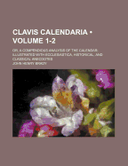 Clavis Calendaria (Volume 1-2); Or, a Compendious Analysis of the Calendar Illustrated with Ecclesiastica, Historical, and Classical Anecdotes - Brady, John Henry