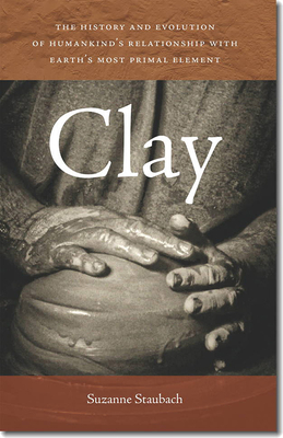 Clay: The History and Evolution of Humankind's Relationship with Earth's Most Primal Element - Staubach, Suzanne